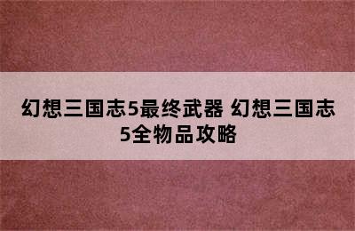 幻想三国志5最终武器 幻想三国志5全物品攻略